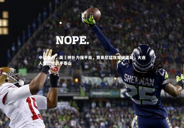 熊猫体育官网_中超鏖战，吴龑神扑力保平局，费莱尼猛攻难破僵局，大连人零比零战平泰山