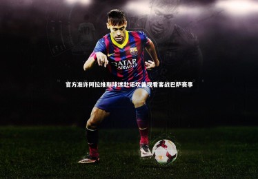 熊猫体育官网|官方准许阿拉维斯球迷赴诺坎普观看客战巴萨赛事