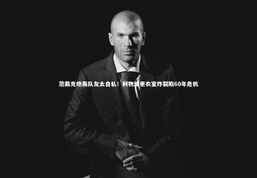 熊猫体育官网|范戴克炮轰队友太自私！利物浦更衣室炸裂陷60年危机