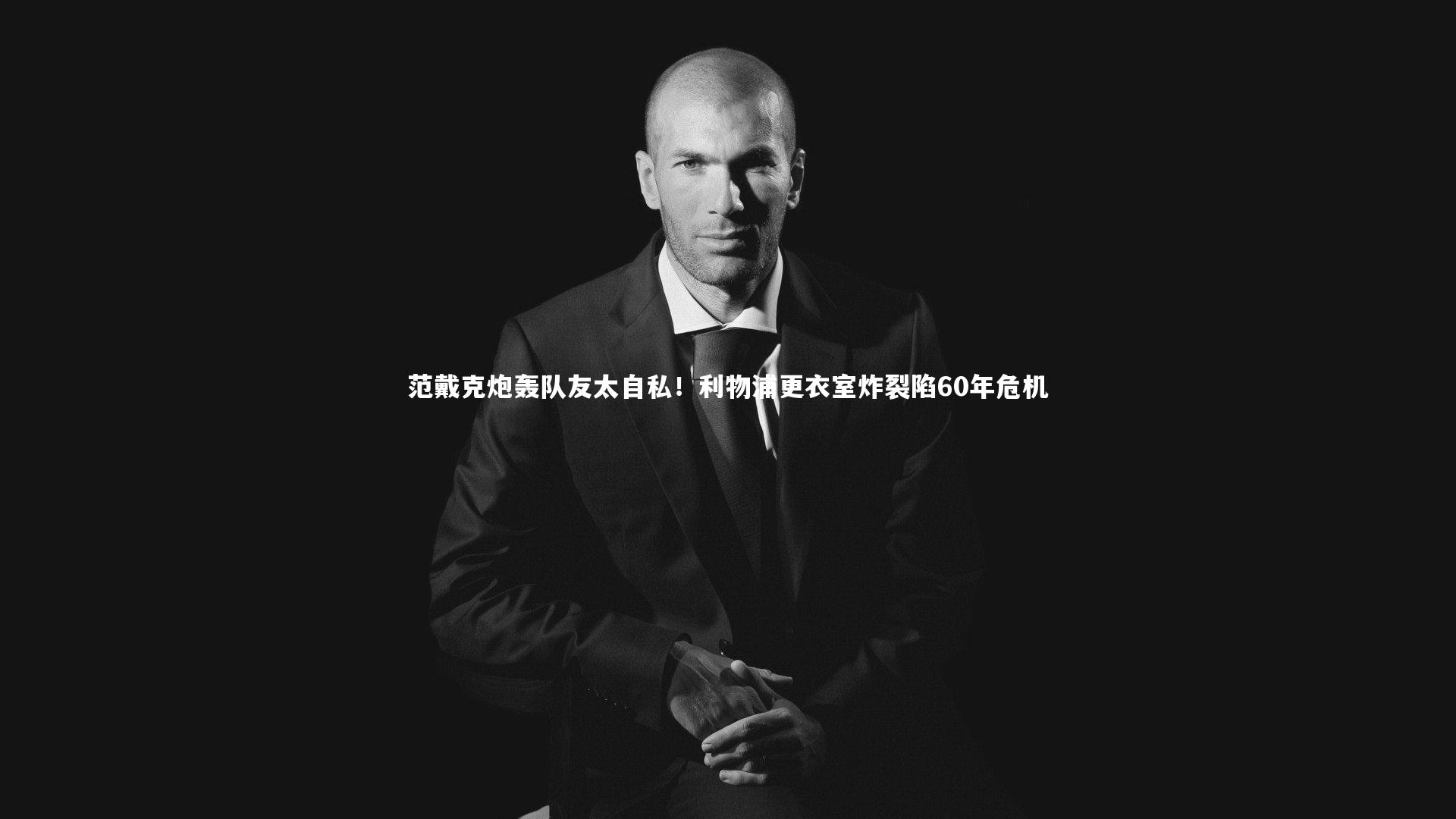 范戴克炮轰队友太自私！利物浦更衣室炸裂陷60年危机